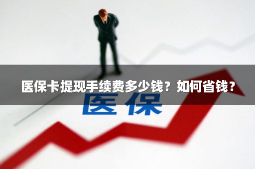 医保卡提现手续费多少钱？如何省钱？